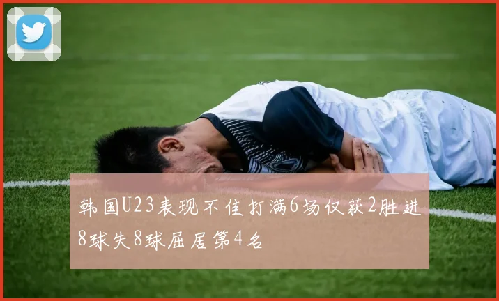 韩国U23表现不佳打满6场仅获2胜进8球失8球屈居第4名