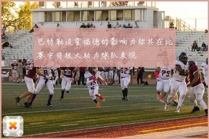 巴特勒谈霍福德的影响力称其在比赛中将极大助力球队表现