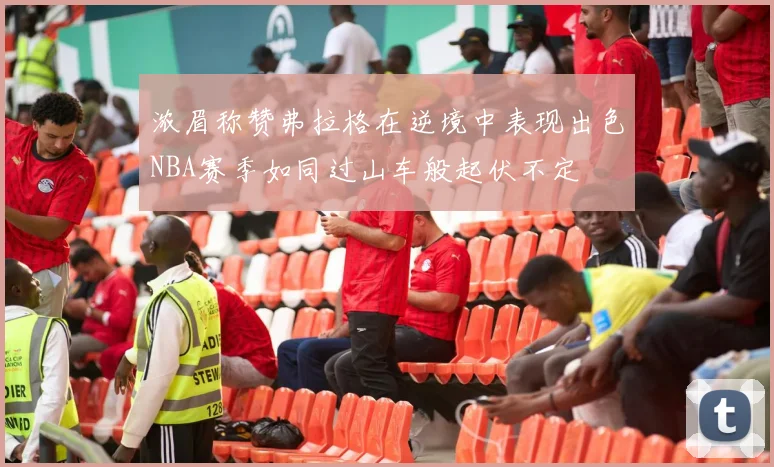 浓眉称赞弗拉格在逆境中表现出色NBA赛季如同过山车般起伏不定