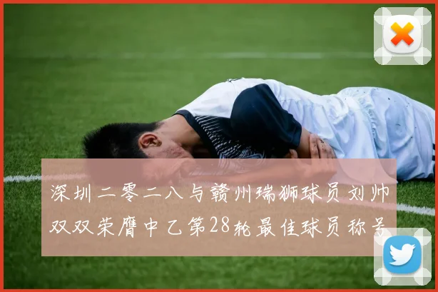 深圳二零二八与赣州瑞狮球员刘帅双双荣膺中乙第28轮最佳球员称号