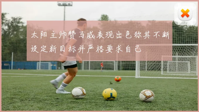 太阳主帅赞马威表现出色称其不断设定新目标并严格要求自己