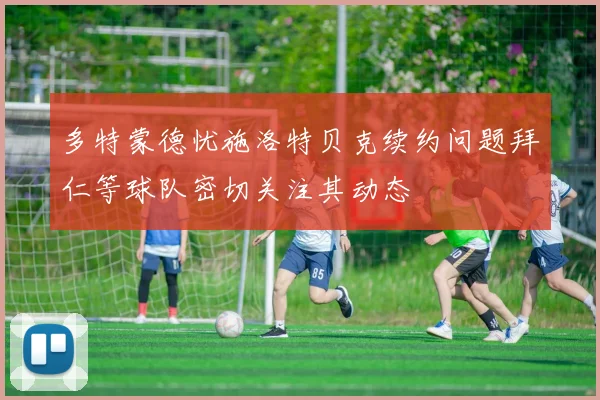 多特蒙德忧施洛特贝克续约问题拜仁等球队密切关注其动态