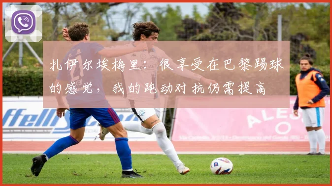 扎伊尔埃梅里：很享受在巴黎踢球的感觉，我的跑动对抗仍需提高