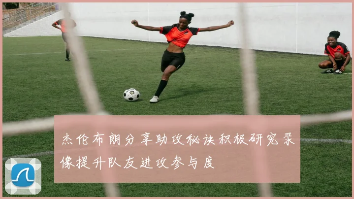 杰伦布朗分享助攻秘诀积极研究录像提升队友进攻参与度