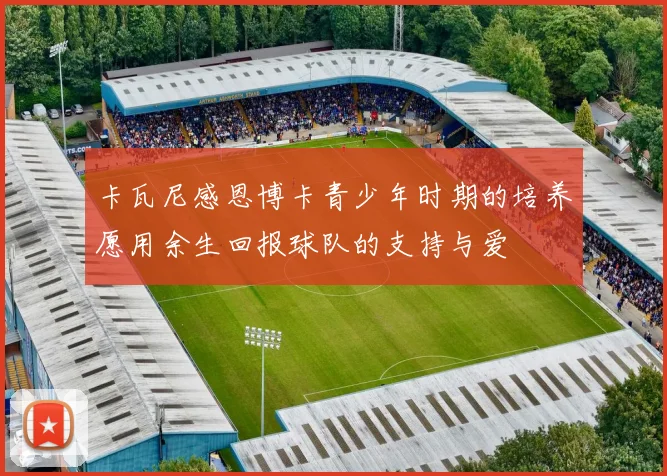 卡瓦尼感恩博卡青少年时期的培养愿用余生回报球队的支持与爱
