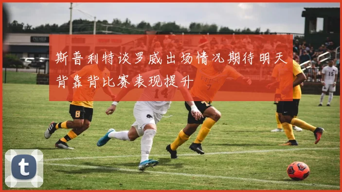 斯普利特谈罗威出场情况期待明天背靠背比赛表现提升