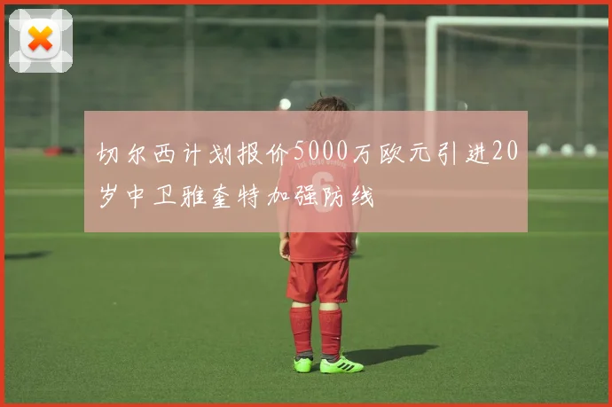 切尔西计划报价5000万欧元引进20岁中卫雅奎特加强防线