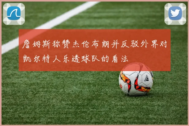 詹姆斯称赞杰伦布朗并反驳外界对凯尔特人乐透球队的看法