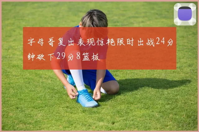 字母哥复出表现惊艳限时出战24分钟砍下29分8篮板