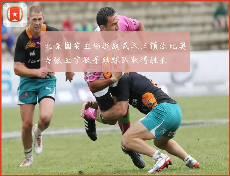 北京国安主场迎战武汉三镇法比奥与张玉宁联手助球队取得胜利