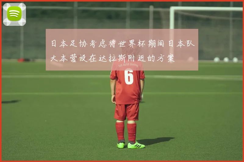 日本足协考虑将世界杯期间日本队大本营设在达拉斯附近的方案