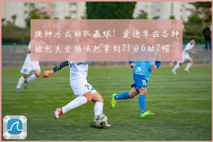 换种方式助队赢球！爱德华兹各种被包夹全场依然拿到21分6助2帽