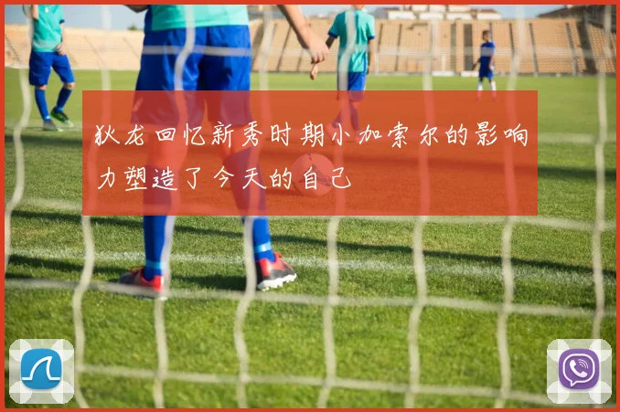 狄龙回忆新秀时期小加索尔的影响力塑造了今天的自己