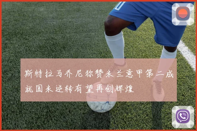 斯特拉马乔尼称赞米兰意甲第二成就国米逆转有望再创辉煌