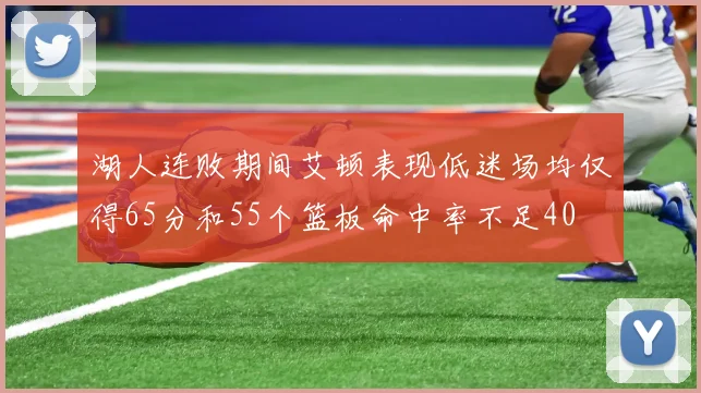 湖人连败期间艾顿表现低迷场均仅得65分和55个篮板命中率不足40
