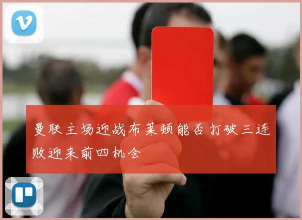 曼联主场迎战布莱顿能否打破三连败迎来前四机会