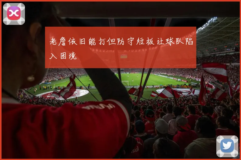 老詹依旧能打但防守短板让球队陷入困境
