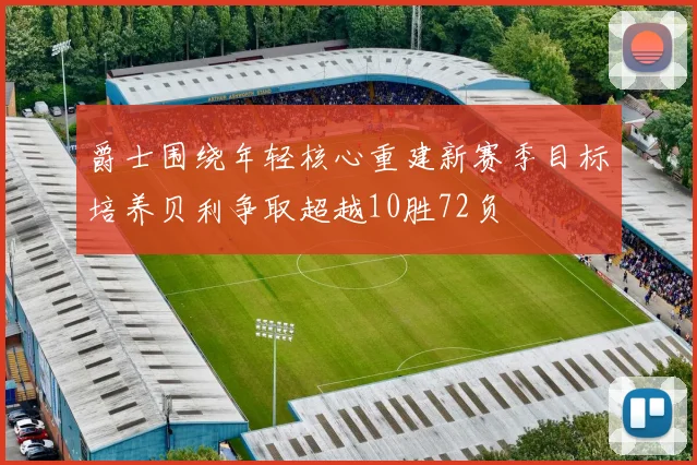 爵士围绕年轻核心重建新赛季目标培养贝利争取超越10胜72负