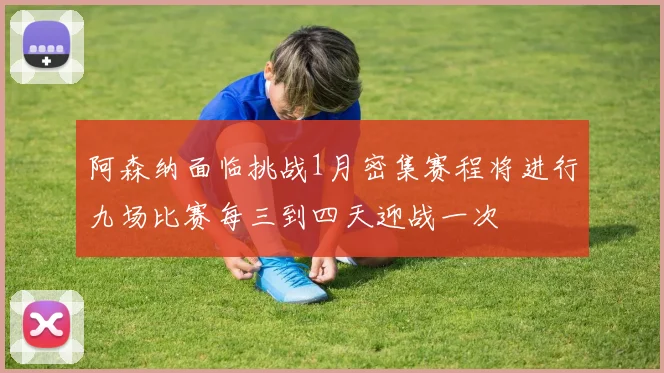 阿森纳面临挑战1月密集赛程将进行九场比赛每三到四天迎战一次