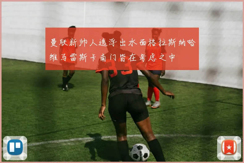 曼联新帅人选浮出水面格拉斯纳哈维马雷斯卡南门皆在考虑之中