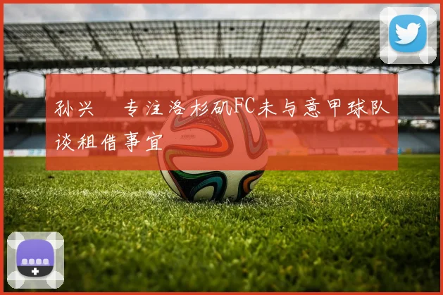 孙兴慜专注洛杉矶FC未与意甲球队谈租借事宜