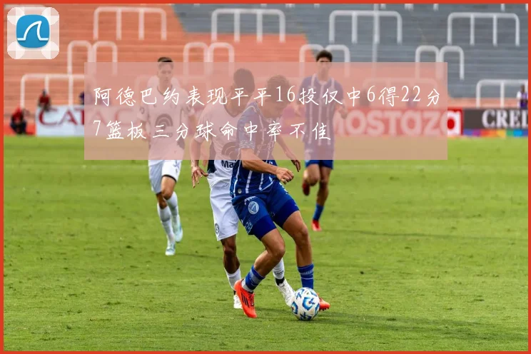 阿德巴约表现平平16投仅中6得22分7篮板三分球命中率不佳