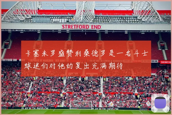 卡塞米罗盛赞利桑德罗是一名斗士球迷们对他的复出充满期待