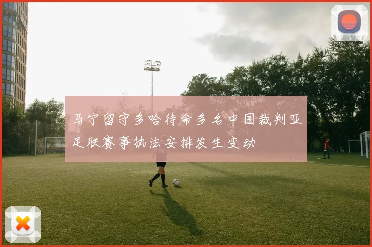 马宁留守多哈待命多名中国裁判亚足联赛事执法安排发生变动