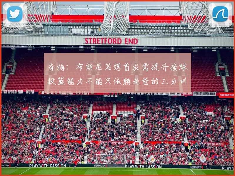夸梅：布朗尼若想首发需提升接球投篮能力不能只依赖老爸的三分训练