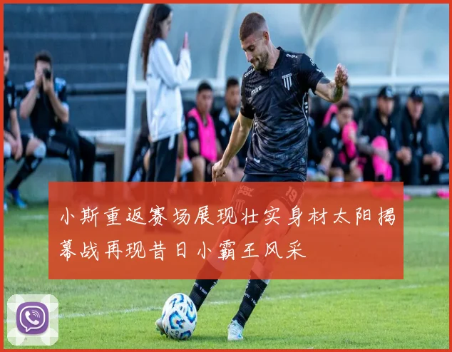 小斯重返赛场展现壮实身材太阳揭幕战再现昔日小霸王风采