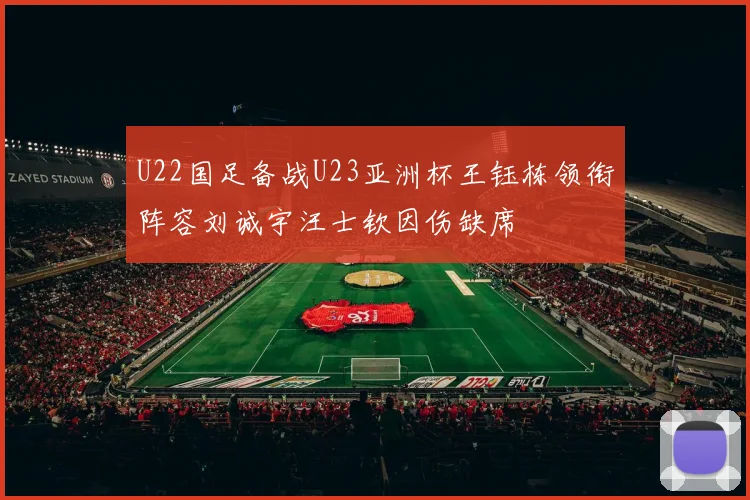 U22国足备战U23亚洲杯王钰栋领衔阵容刘诚宇汪士钦因伤缺席
