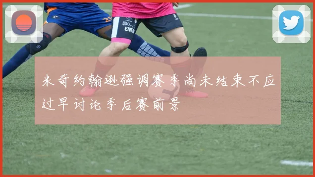 米奇约翰逊强调赛季尚未结束不应过早讨论季后赛前景
