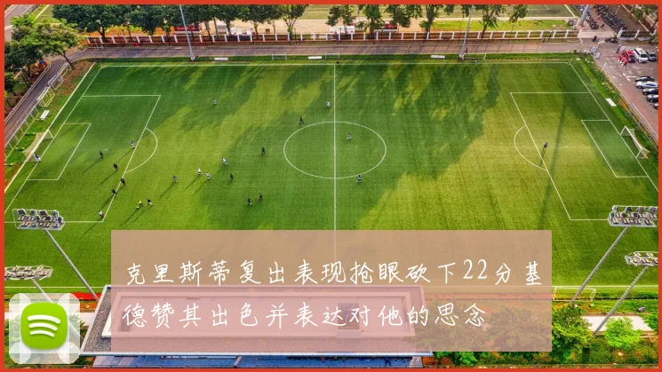 克里斯蒂复出表现抢眼砍下22分基德赞其出色并表达对他的思念