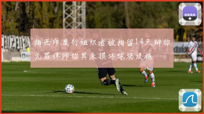 梅西印度行组织者被拘留14天辩称无罪律师称其未损坏球场设施